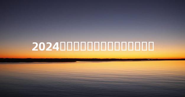 2024���Ҽ��ռ�ʱ���Ƽ�