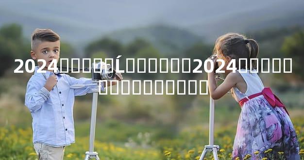 2024�����Ĺ����ˣ�2024��������̫�껯�ⷽ��