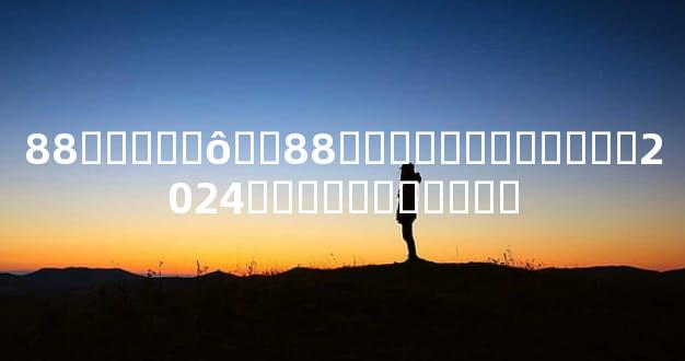 88����ʲô��88�����쳽������2024��������̫��